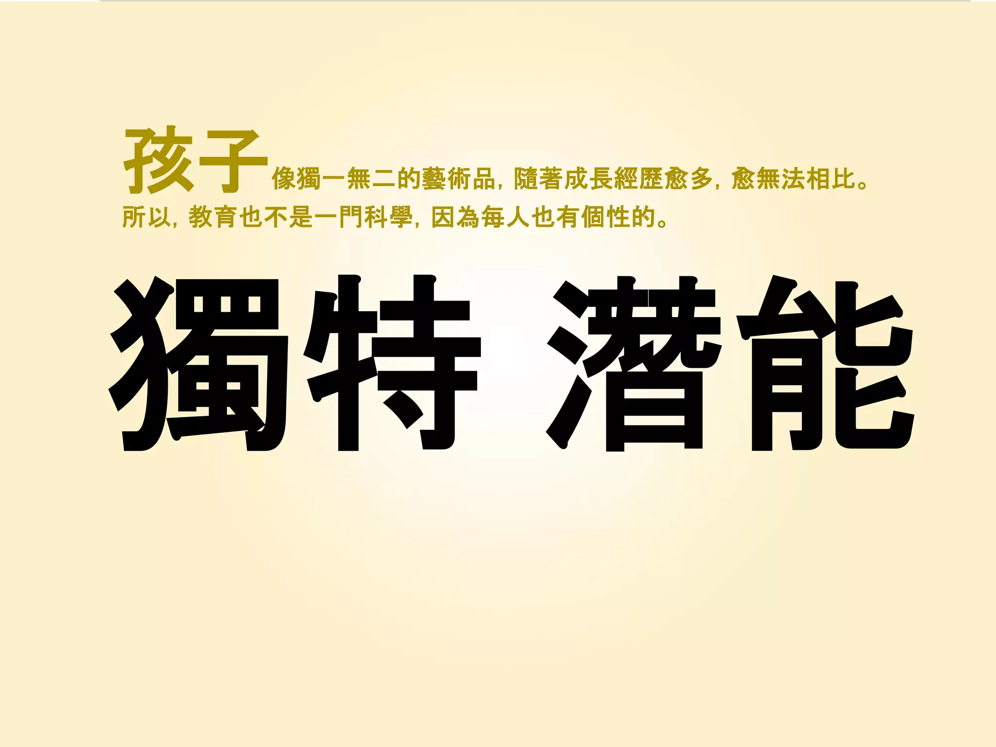 獨特
孩子像獨一無二的藝術品，隨著成長經歷愈多，愈無法相比。
所以，教育也不是一門科學，因為每人也有個性的。
潛能
 