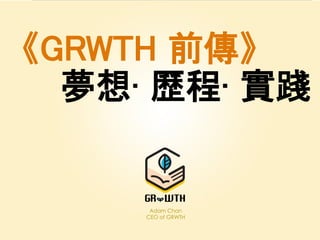 夢想·歷程·實踐
Adam Chan
CEO of GRWTH
《GRWTH 前傳》
 
