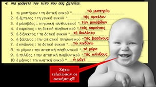 τῷ μυστηρίῳ
τῆς ἀμπέλου
ὦ μάγε
τάς πλίνθους
τά μύρα
τῷ κινδύνῳ
τάς βασάνους
τῇ διαλέκτῳ
τοῖς καρκίνοις
τῶν μολύβδων
Ζήτω
τελείωσαν οι
ασκήσεις!!!
 