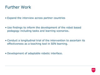 Further Work
• Expand the interview across partner countries
• Use findings to inform the development of the robot based
p...