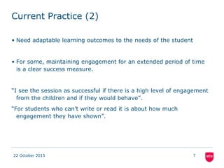 Current Practice (2)
• Need adaptable learning outcomes to the needs of the student
• For some, maintaining engagement for...
