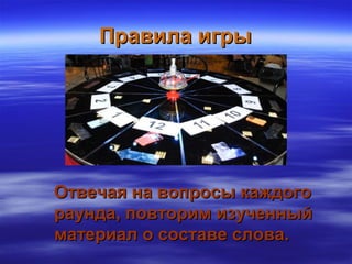 Правила игрыПравила игры
Отвечая на вопросы каждогоОтвечая на вопросы каждого
раунда, повторим изученныйраунда, повторим изученный
материал о составе слова.материал о составе слова.
 
