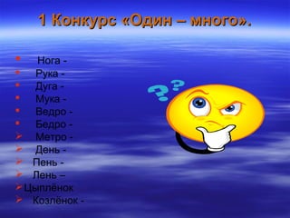1 Конкурс «Один – много».1 Конкурс «Один – много».
 Нога -
 Рука -
 Дуга -
 Мука -
 Ведро -
 Бедро -
 Метро -
 День -
 Пень -
 Лень –
Цыплёнок
 Козлёнок -
 