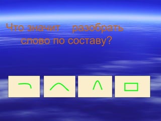 Что значит разобрать
слово по составу?
 