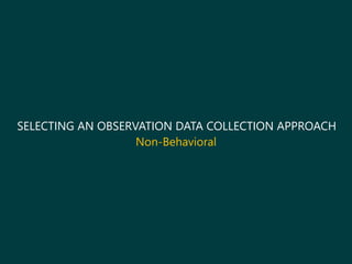 SELECTING AN OBSERVATION DATA COLLECTION APPROACH
Non-Behavioral
 