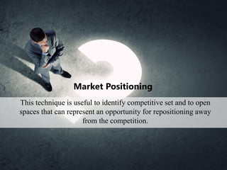 Market Positioning
This technique is useful to identify competitive set and to open
spaces that can represent an opportunity for repositioning away
from the competition.
 