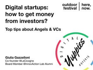 Digital startups: 
how to get money 
from investors?

Top tips about Angels & VCs
Giulia Gazzelloni
Co-founder @LeCicogne
Board Member @InnovAction Lab Alumni
 