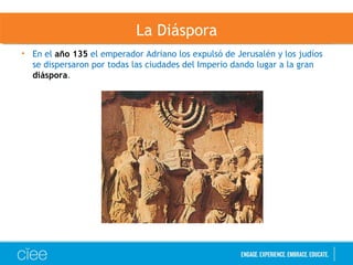 La Diáspora
• En el año 135 el emperador Adriano los expulsó de Jerusalén y los judíos
se dispersaron por todas las ciudades del Imperio dando lugar a la gran
diáspora.
 