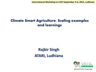 Climate Smart Agriculture: Scaling examples
and learnings
Rajbir Singh
ATARI, Ludhiana
International Workshop on CSV September 3-6, 2015, Ludhiana
 