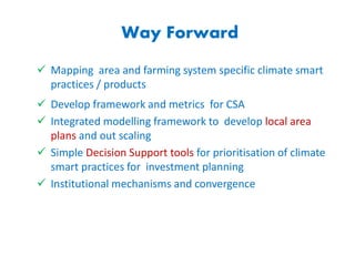 Way Forward
 Mapping area and farming system specific climate smart
practices / products
 Develop framework and metrics for CSA
 Integrated modelling framework to develop local area
plans and out scaling
 Simple Decision Support tools for prioritisation of climate
smart practices for investment planning
 Institutional mechanisms and convergence
 