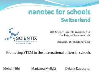 8th Science Projects Workshop in
the Future Classroom Lab
Brussels, 16-18 october 2015
Mehdi Hihi Marjaana Myllylä Dajana Kapusova
Promoting STEM in the international offices in schools
 