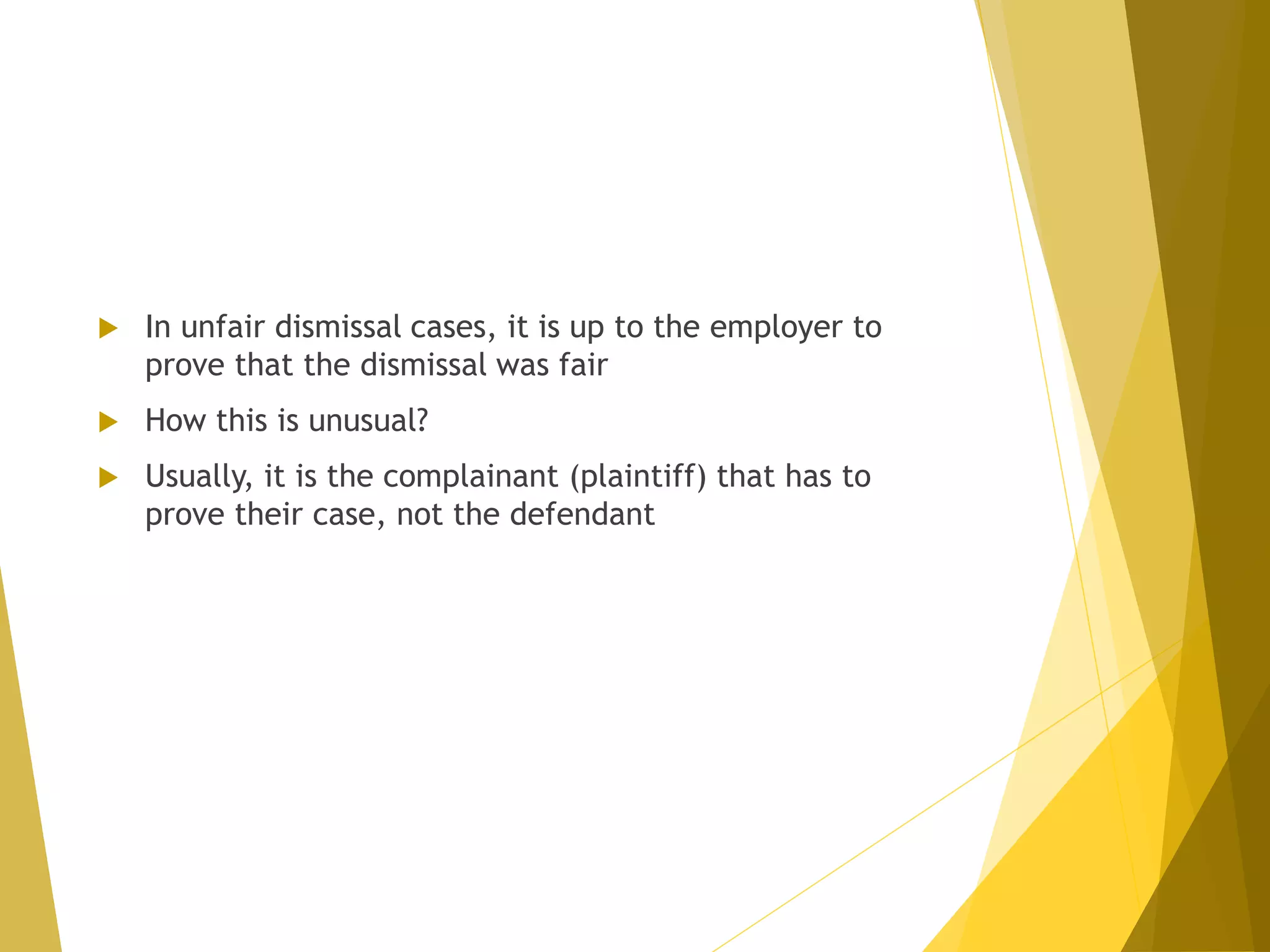  In unfair dismissal cases, it is up to the employer to
prove that the dismissal was fair
 How this is unusual?
 Usually, it is the complainant (plaintiff) that has to
prove their case, not the defendant
 