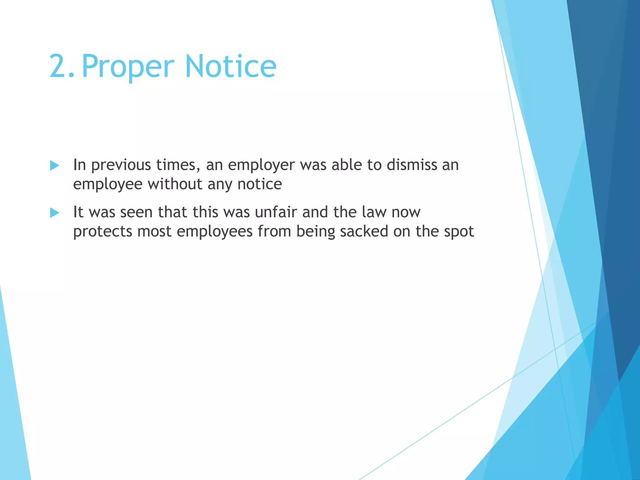 2.Proper Notice
 In previous times, an employer was able to dismiss an
employee without any notice
 It was seen that this was unfair and the law now
protects most employees from being sacked on the spot
 