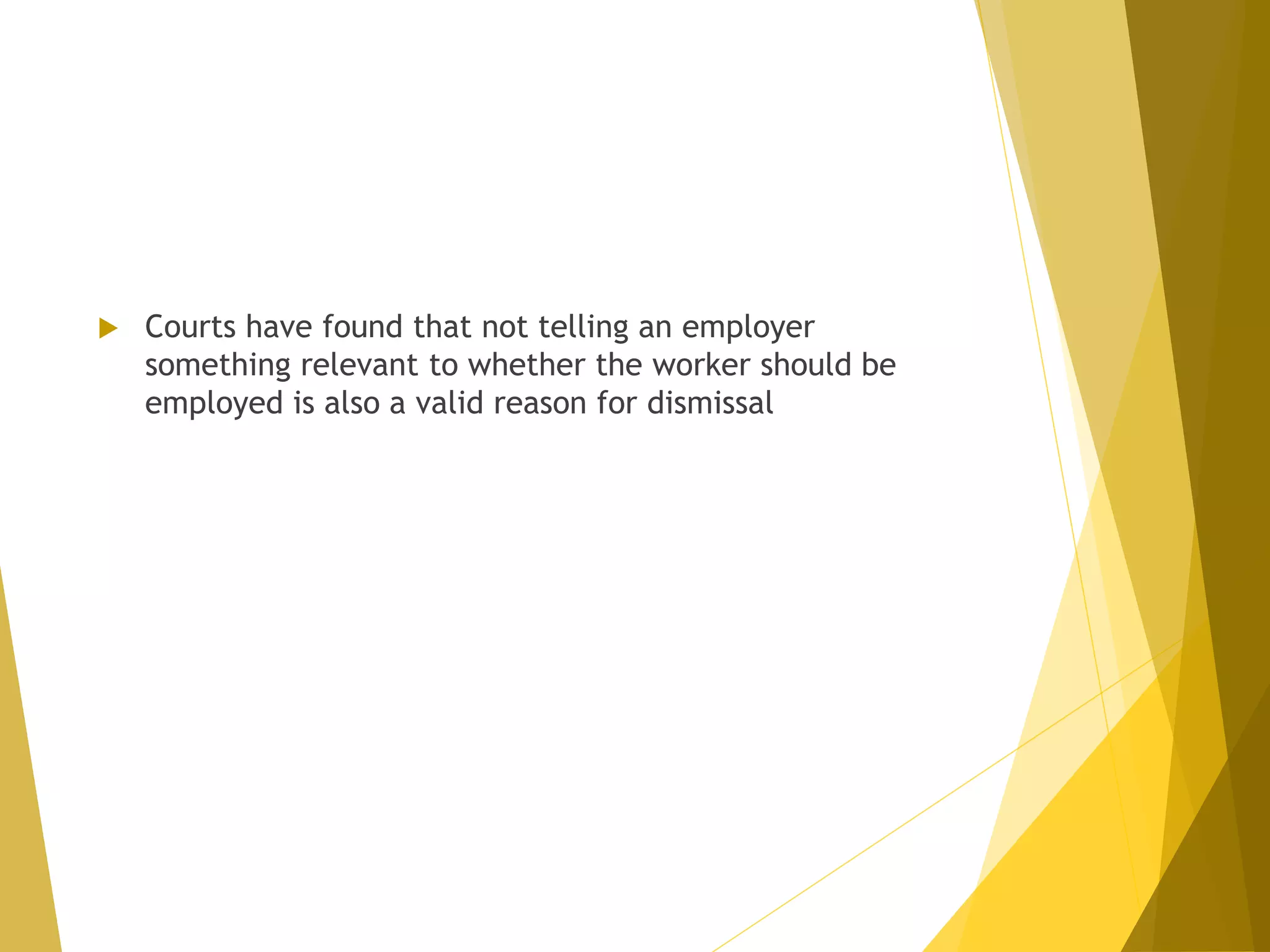  Courts have found that not telling an employer
something relevant to whether the worker should be
employed is also a valid reason for dismissal
 