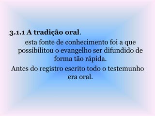 3.1.1 A tradição oral.
esta fonte de conhecimento foi a que
possibilitou o evangelho ser difundido de
forma tão rápida.
Antes do registro escrito todo o testemunho
era oral.
 
