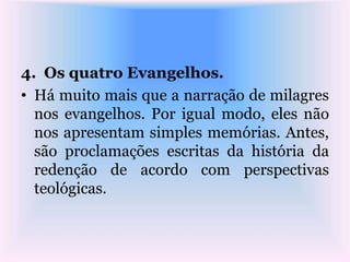 4. Os quatro Evangelhos.
• Há muito mais que a narração de milagres
nos evangelhos. Por igual modo, eles não
nos apresentam simples memórias. Antes,
são proclamações escritas da história da
redenção de acordo com perspectivas
teológicas.
 
