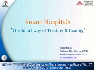 1
Smart Hospitals
‘The Smart way of Treating & Healing’
Presented By
Sridharan Mani, Director & CEO
American Megatrends India Pvt. Ltd.
sridharanm@ami.com
 