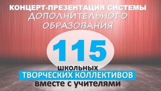 КОНЦЕРТ-ПРЕЗЕНТАЦИЯ СИСТЕМЫ
ДОПОЛНИТЕЛЬНОГО
ОБРАЗОВАНИЯ
115школьных
ТВОРЧЕСКИХ КОЛЛЕКТИВОВ
вместе с учителями
 