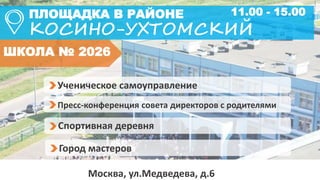 ПЛОЩАДКА В РАЙОНЕ
КОСИНО-УХТОМСКИЙ
ШКОЛА № 2026
Ученическое самоуправление
Пресс-конференция совета директоров с родителями
Город мастеров
Спортивная деревня
Москва, ул.Медведева, д.6
11.00 - 15.00
 