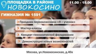 ПЛОЩАДКА В РАЙОНЕ
НОВОКОСИНО
ГИМНАЗИЯ № 1591
Москва, ул.Новокосинская, д.40а
Праздник первоклассника «Я – ученик»
Мастер-классы
Концерт гимназической филармонии
Демонстрация новых возможностей
11.00 - 15.00
 