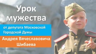 Урок
мужества
от депутата Московской
Городской Думы
Андрея Вячеславовича
Шибаева
 