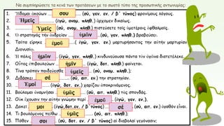 Να συμπληρώσετε τα κενά των προτάσεων με το σωστό τύπο της προσωπικής αντωνυμίας:
σου
Ἡμεῖς
Ὑμεῖς
ὑμῶν
ἐμοῦ
ἡμῶν
ἡμῖν
ὑμεῖς
σέ
Ἐμοί
ὑμᾶς
ἐμοῦ
μοι σέ
ὑμᾶς
σοι
 