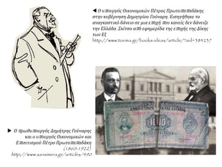  Ο υπουργός Οικονομικών Πέτρος Πρωτοπαπαδάκης
στην κυβέρνηση Δημητρίου Γούναρη. Εισηγήθηκε το
αναγκαστικό δάνειο σε μια εποχή που κανείς δεν δάνειζε
την Ελλάδα. Σκίτσο από εφημερίδα της εποχής της Δίκης
των Εξ
http://www.tovima.gr/books-ideas/article/?aid=384237
 Ο πρωθυπουργός Δημήτρης Γούναρης
και ο υπουργός Οικονομικών και
Επισιτισμού Πέτρο Πρωτοπαπαδάκη
(1860-1922).
http://www.sansimera.gr/articles/490
 