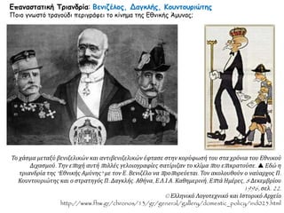 Επαναστατική Τριανδρία: Βενιζέλος, Δαγκλής, Κουντουριώτης
Ποιο γνωστό τραγούδι περιγράφει το κίνημα της Εθνικής Άμυνας;
Το χάσμα μεταξύ βενιζελικών και αντιβενιζελικών έφτασε στην κορύφωσή του στα χρόνια του Εθνικού
Διχασμού. Την εποχή αυτή πολλές γελοιογραφίες σατίριζαν το κλίμα που επικρατούσε.  Εδώ η
τριανδρία της "Εθνικής Αμύνης" με τον Ε. Βενιζέλο να προπορεύεται. Τον ακολουθούν ο ναύαρχος Π.
Κουντουριώτης και ο στρατηγός Π. Δαγκλής. Αθήνα, Ε.Λ.Ι.Α. Καθημερινή, Επτά Ημέρες, 8 Δεκεμβρίου
1996, σελ. 22.
© Ελληνικό Λογοτεχνικό και Ιστορικό Αρχείο
http://www.fhw.gr/chronos/13/gr/general/gallery/domestic_policy/ind025.html
 