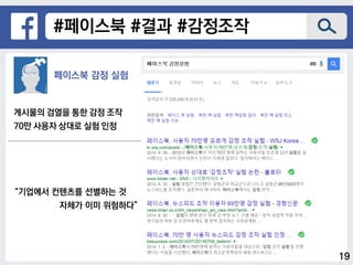#페이스북 #결과 #감정조작
페이스북 감정 실험
게시물의 검열을 통한 감정 조작
70만 사용자 상대로 실험 인정
“기업에서 컨텐츠를 선별하는 것
자체가 이미 위험하다”
19
 