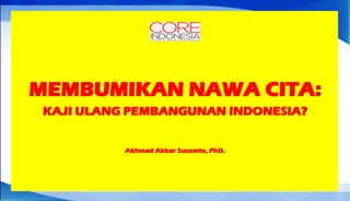 MEMBUMIKAN NAWA CITA:
KAJI ULANG PEMBANGUNAN INDONESIA?
Akhmad Akbar Susamto, PhD.
 
