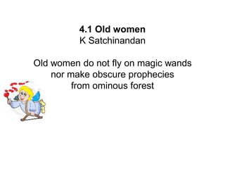 4.1 Old women
K Satchinandan
Old women do not fly on magic wands
nor make obscure prophecies
from ominous forest
 