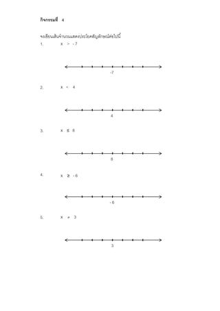 กิจกรรมที่ 4
จงเขียนเส้นจานวนแสดงประโยคสัญลักษณ์ต่อไปนี้
1. x > - 7
2. x < 4
3. x ≤ 8
4. x ≥ - 6
5. x  3
-7
4
8
- 6
3
 