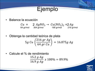Porcentaje de Rendimiento
Ejemplo II
Se mezclaron 67 gr de NaHCO3 con 50 gr de CH3COOH y se obtuvieron 33 gr CO2.
Determine:
¿Cuál es el reactivo limitante y cual es el Excedente?
¿Cuánto CO2 Teórico se puede formar?
¿Cuál es el porcentaje de rendimiento?
NaHCO3 + CH3COOH → CO2 + H2O + CH3COONa
84gr 60 gr 44gr 18 gr 82 gr
67 gr NaHCO3
44 𝑔𝑟 𝐶𝑂2
84 𝑔𝑟 𝑁𝑎𝐻𝐶𝑂3
= 35 gr CO2
50 gr CH3COOH
44 𝑔𝑟 𝐶𝑂2
60 𝑔𝑟 𝐶𝐻3
𝐶𝑂𝑂𝐻
= 36.66 gr CO2
% rendimiento=
𝑔𝑟 𝑅𝑒𝑎𝑙
𝑔𝑟 𝑇𝑒𝑜𝑟𝑖𝑐𝑜
100 %
% r=
33 𝑔𝑟 𝐶𝑂2
35 𝑔𝑟𝐶𝑂2
100 % = 94.28 %
Excedente
Limitante
 
