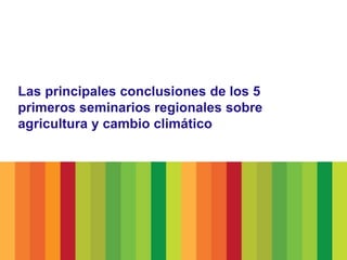 Las principales conclusiones de los 5
primeros seminarios regionales sobre
agricultura y cambio climático
 