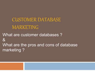 CUSTOMER DATABASE
MARKETING
What are customer databases ?
&
What are the pros and cons of database
marketing ?
 