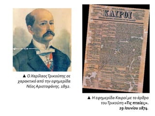 ▲ Η εφημερίδα Καιροί με το άρθρο
τουΤρικούπη «Τις πταίει;».
29 Ιουνίου 1874.
▲ Ο ΧαρίλαοςΤρικούπης σε
χαρακτικό από την εφημερίδα
Νέος Αριστοφάνης. 1892.
 