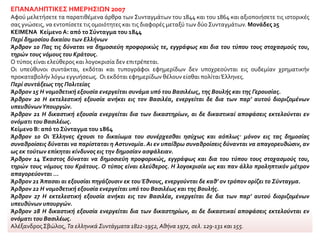 ΕΠΑΝΑΛΗΠΤΙΚΕΣ ΗΜΕΡΗΣΙΩΝ 2007
Αφού μελετήσετε τα παρατιθέμενα άρθρα των Συνταγμάτων του 1844 και του 1864 και αξιοποιήσετε τις ιστορικές
σας γνώσεις, να εντοπίσετε τις ομοιότητες και τις διαφορές μεταξύ των δύο Συνταγμάτων. Μονάδες 25
ΚΕΙΜΕΝΑ Κείμενο Α: από το Σύνταγμα του 1844
Περί δημοσίου δικαίου των Ελλήνων
Άρθρον 10 Πας τις δύναται να δημοσιεύη προφορικώς τε, εγγράφως και δια του τύπου τους στοχασμούς του,
τηρών τους νόμους του Κράτους.
Ο τύπος είναι ελεύθερος και λογοκρισία δεν επιτρέπεται.
Οι υπεύθυνοι συντάκται, εκδόται και τυπογράφοι εφημερίδων δεν υποχρεούνται εις ουδεμίαν χρηματικήν
προκαταβολήν λόγω εγγυήσεως. Οι εκδόται εφημερίδων θέλουν είσθαι πολίταιΈλληνες.
Περί συντάξεως της Πολιτείας
Άρθρον 15 Η νομοθετική εξουσία ενεργείται συνάμα υπό του Βασιλέως, της Βουλής και της Γερουσίας.
Άρθρον 20 Η εκτελεστική εξουσία ανήκει εις τον Βασιλέα, ενεργείται δε δια των παρ’ αυτού διοριζομένων
υπευθύνωνΥπουργών.
Άρθρον 21 Η δικαστική εξουσία ενεργείται δια των δικαστηρίων, αι δε δικαστικαί αποφάσεις εκτελούνται εν
ονόματι του Βασιλέως.
Κείμενο Β: από το Σύνταγμα του 1864
Άρθρον 10 Οι Έλληνες έχουσι το δικαίωμα του συνέρχεσθαι ησύχως και αόπλως· μόνον εις τας δημοσίας
συναθροίσεις δύναται να παρίσταται η Αστυνομία. Αι εν υπαίθρω συναθροίσεις δύνανται να απαγορευθώσιν, αν
ως εκ τούτων επίκηται κίνδυνος εις την δημοσίαν ασφάλειαν.
Άρθρον 14 Έκαστος δύναται να δημοσιεύη προφορικώς, εγγράφως και δια του τύπου τους στοχασμούς του,
τηρών τους νόμους του Κράτους. Ο τύπος είναι ελεύθερος. Η λογοκρισία ως και παν άλλο προληπτικόν μέτρον
απαγορεύονται ...
Άρθρον 21 Άπασαι αι εξουσίαι πηγάζουσιν εκ του Έθνους, ενεργούνται δε καθ’ ον τρόπον ορίζει το Σύνταγμα.
Άρθρον 22 Η νομοθετική εξουσία ενεργείται υπό του Βασιλέως και της Βουλής.
Άρθρον 27 Η εκτελεστική εξουσία ανήκει εις τον Βασιλέα, ενεργείται δε δια των παρ’ αυτού διοριζομένων
υπευθύνων υπουργών.
Άρθρον 28 Η δικαστική εξουσία ενεργείται δια των δικαστηρίων, αι δε δικαστικαί αποφάσεις εκτελούνται εν
ονόματι του Βασιλέως.
Αλέξανδρος Σβώλος, Τα ελληνικά Συντάγματα 1822-1952, Αθήνα 1972, σελ. 129-131 και 155.
 