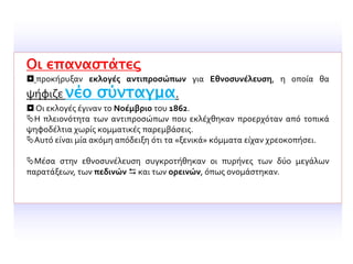 Οι επαναστάτες
 προκήρυξαν εκλογές αντιπροσώπων για Εθνοσυνέλευση, η οποία θα
ψήφιζε νέο σύνταγμα.
 Οι εκλογές έγιναν το Νοέμβριο του 1862.
Η πλειονότητα των αντιπροσώπων που εκλέχθηκαν προερχόταν από τοπικά
ψηφοδέλτια χωρίς κομματικές παρεμβάσεις.
Αυτό είναι μία ακόμη απόδειξη ότι τα «ξενικά» κόμματα είχαν χρεοκοπήσει.
Μέσα στην εθνοσυνέλευση συγκροτήθηκαν οι πυρήνες των δύο μεγάλων
παρατάξεων, των πεδινών  και των ορεινών, όπως ονομάστηκαν.
 