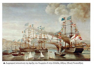  Ζωγραφική απεικόνιση της άφιξης του Γεωργίου Α' στην Ελλάδα, Αθήνα, Εθνική Πινακοθήκη
 