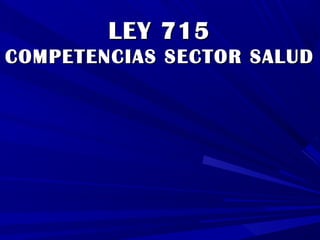 LEY 715LEY 715
COMPETENCIAS SECTOR SALUDCOMPETENCIAS SECTOR SALUD
 