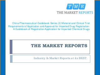 THE MARKET REPORTS
Industry & Market Reports at its BEST.
China Pharmaceutical Guidebook Series (2) Material and Clinical Trial
Requirements of Application and Approval for Imported Drug Registration:
A Guidebook of Registration Application for Imported Chemical Drugs
 