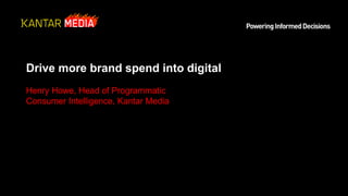 Drive more brand spend into digital
Henry Howe, Head of Programmatic
Consumer Intelligence, Kantar Media
 