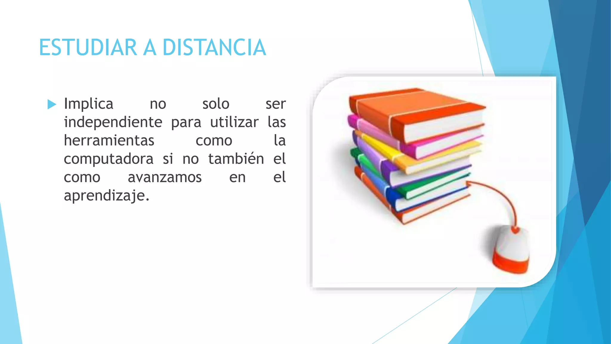 ESTUDIAR A DISTANCIA
Implica no solo ser
independiente para utilizar las
herramientas como la
computadora si no también el
como avanzamos en el
aprendizaje.