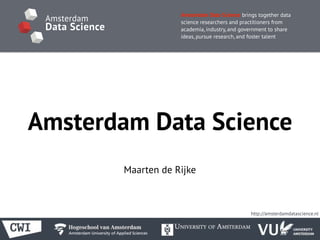 Amsterdam Data Science brings together data
science researchers and practitioners from
academia, industry, and government to share
ideas, pursue research, and foster talent
Amsterdam
Data Science
Amsterdam Data Science
Maarten de Rijke
http://amsterdamdatascience.nl
 