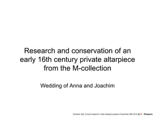 Research and conservation of an
early 16th century private altarpiece
from the M-collection
Wedding of Anna and Joachim
Scholars’ Day ‘Current research in late medieval sculpture’ November 26th 2015 @ M - Museum
 