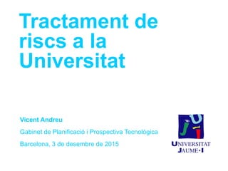 Tractament de
riscs a la
Universitat
Vicent Andreu
Gabinet de Planificació i Prospectiva Tecnològica
Barcelona, 3 de desembre de 2015
 