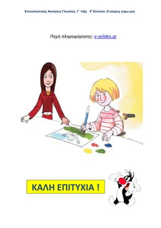 Επαναληπτικές Ασκήσεις Γλώσσας Γ΄ τάξη 4η
Ενότητα: Ο κόσμος γύρω μας
Πηγή πληροφόρησης: e-selides.gr
ΚΑΛΗ ΕΠΙΤΥΧΙΑ !
 