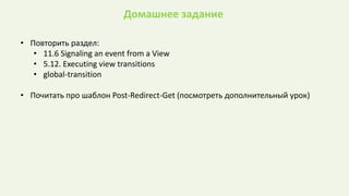 Домашнее задание
• Повторить раздел:
• 11.6 Signaling an event from a View
• 5.12. Executing view transitions
• global-transition
• Почитать про шаблон Post-Redirect-Get (посмотреть дополнительный урок)
 