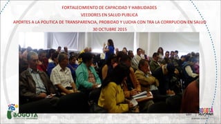 FORTALECIMIENTO DE CAPACIDAD Y HABILIDADES
VEEDORES EN SALUD PUBLICA
APORTES A LA POLITICA DE TRANSPARENCIA, PROBIDAD Y LUCHA CON TRA LA CORRPUCION EN SALUD
30 OCTUBRE 2015
 