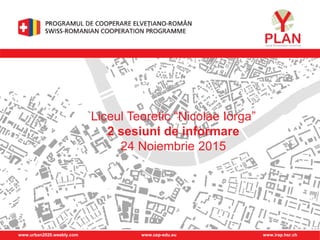 www.urban2020.weebly.com www.cep-edu.eu www.irap.hsr.ch
Liceul Teoretic “Nicolae Iorga”
2 sesiuni de informare
24 Noiembrie 2015
 